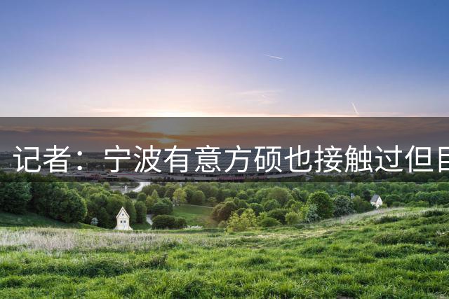 记者：宁波有意方硕也接触过但目前无进展 方硕想要更多出场机会
